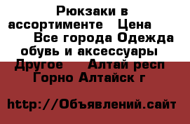 Рюкзаки в ассортименте › Цена ­ 3 500 - Все города Одежда, обувь и аксессуары » Другое   . Алтай респ.,Горно-Алтайск г.